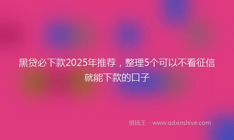 黑贷必下款2025年推荐，整理5个可以不看征信就能下款的口子