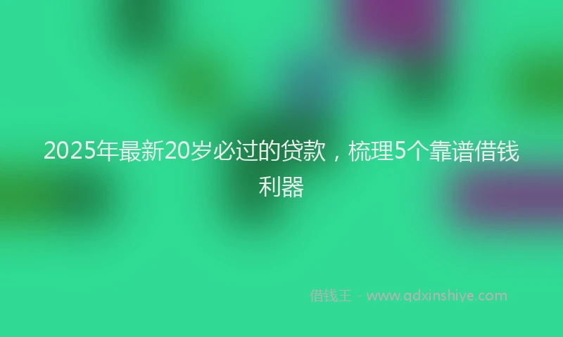 2025年最新20岁必过的贷款，梳理5个靠谱借钱利器