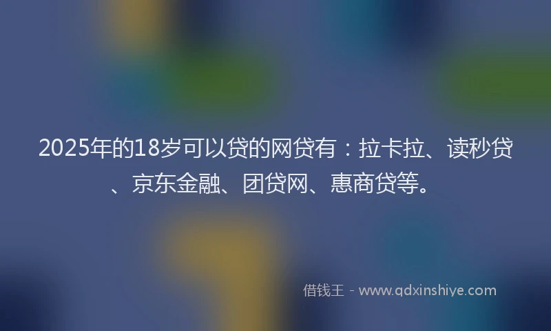 2025年的18岁可以贷的网贷有：拉卡拉、读秒贷、京东金融、团贷网、惠商贷等。