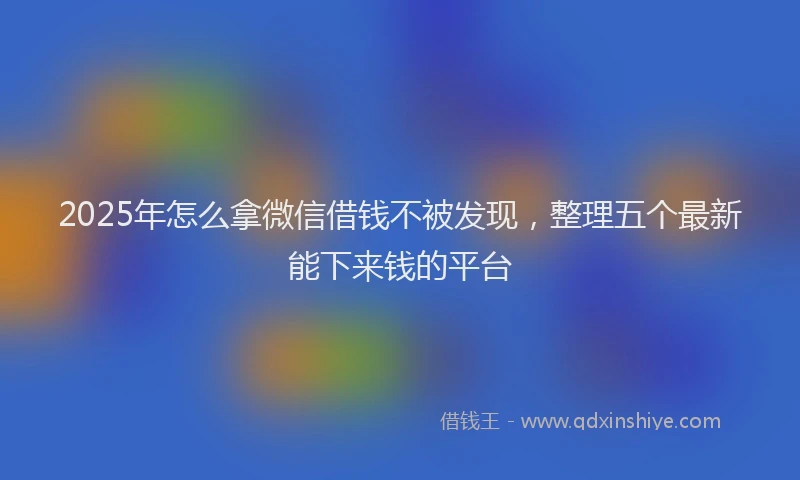 2025年怎么拿微信借钱不被发现，整理五个最新能下来钱的平台