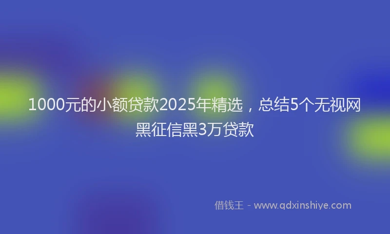1000元的小额贷款2025年精选，总结5个无视网黑征信黑3万贷款