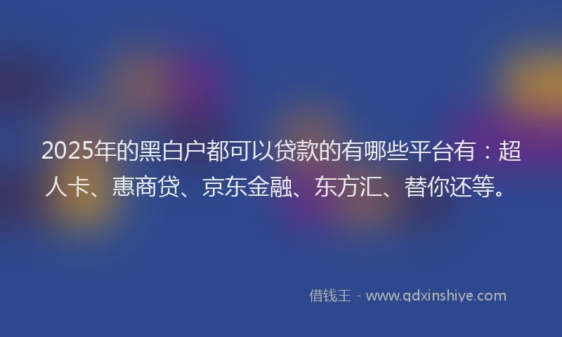 2025年的黑白户都可以贷款的有哪些平台有：超人卡、惠商贷、京东金融、东方汇、替你还等。