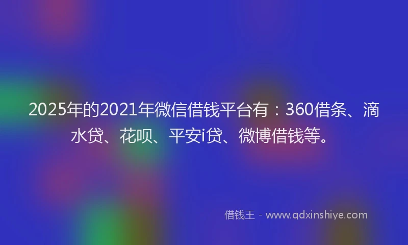 2025年的2021年微信借钱平台有：360借条、滴水贷、花呗、平安i贷、微博借钱等。