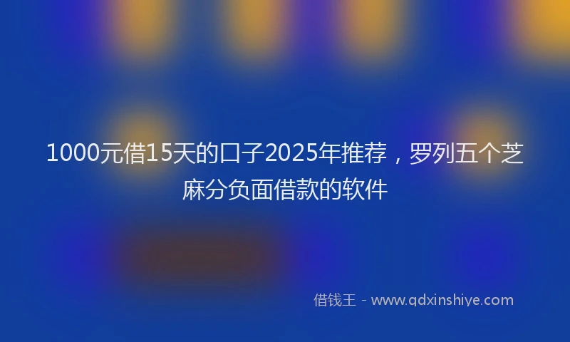 1000元借15天的口子2025年推荐，罗列五个芝麻分负面借款的软件