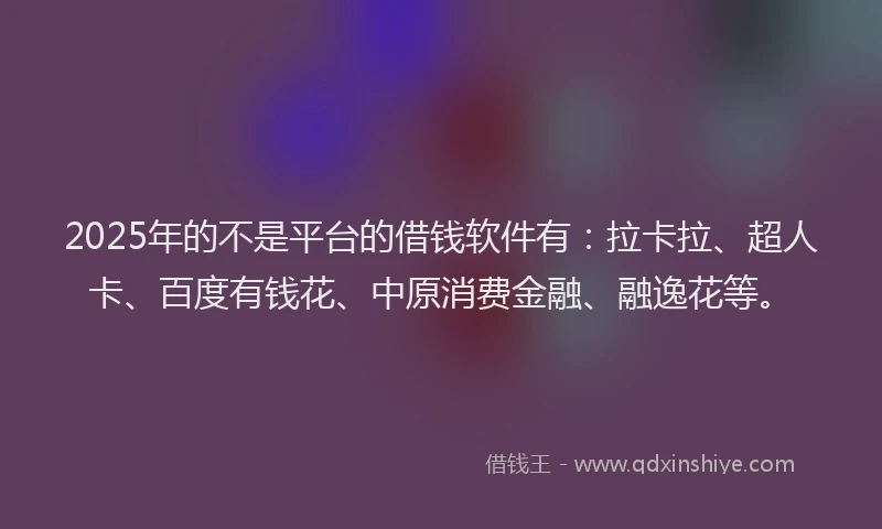 2025年的不是平台的借钱软件有：拉卡拉、超人卡、百度有钱花、中原消费金融、融逸花等。