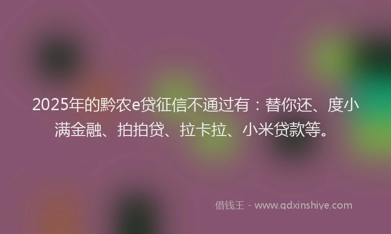 2025年的黔农e贷征信不通过有：替你还、度小满金融、拍拍贷、拉卡拉、小米贷款等。