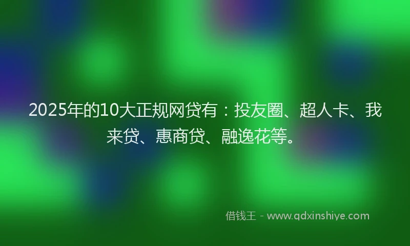 2025年的10大正规网贷有：投友圈、超人卡、我来贷、惠商贷、融逸花等。