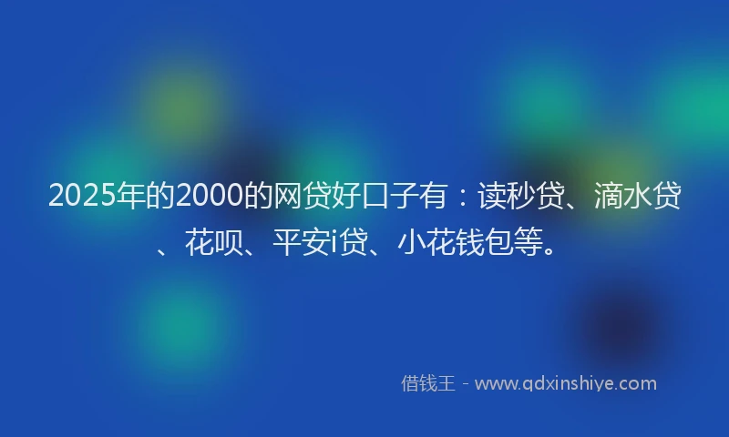 2025年的2000的网贷好口子有：读秒贷、滴水贷、花呗、平安i贷、小花钱包等。