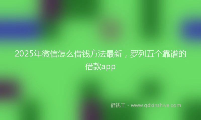 2025年微信怎么借钱方法最新，罗列五个靠谱的借款app
