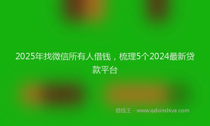 2025年找微信所有人借钱，梳理5个2024最新贷款平台
