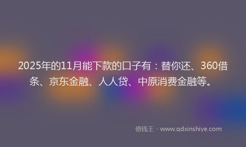 2025年的11月能下款的口子有：替你还、360借条、京东金融、人人贷、中原消费金融等。