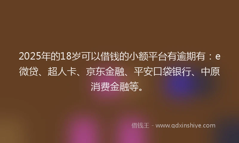 2025年的18岁可以借钱的小额平台有逾期有：e微贷、超人卡、京东金融、平安口袋银行、中原消费金融等。