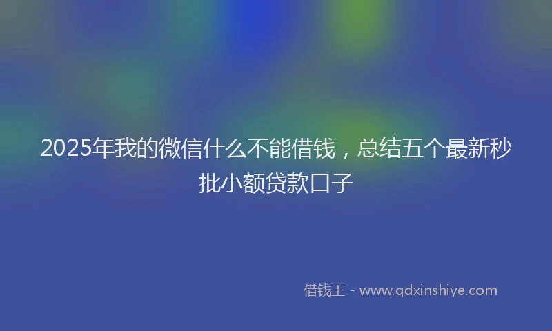 2025年我的微信什么不能借钱，总结五个最新秒批小额贷款口子
