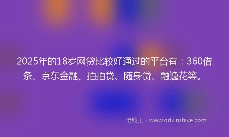 2025年的18岁网贷比较好通过的平台有：360借条、京东金融、拍拍贷、随身贷、融逸花等。