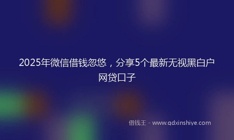 2025年微信借钱忽悠，分享5个最新无视黑白户网贷口子