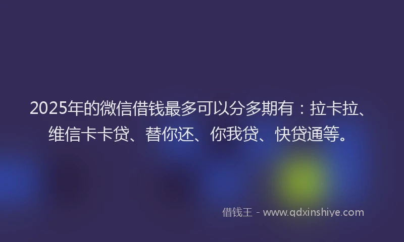 2025年的微信借钱最多可以分多期有：拉卡拉、维信卡卡贷、替你还、你我贷、快贷通等。