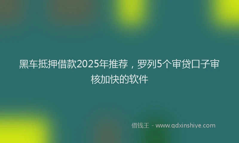 黑车抵押借款2025年推荐，罗列5个审贷口子审核加快的软件