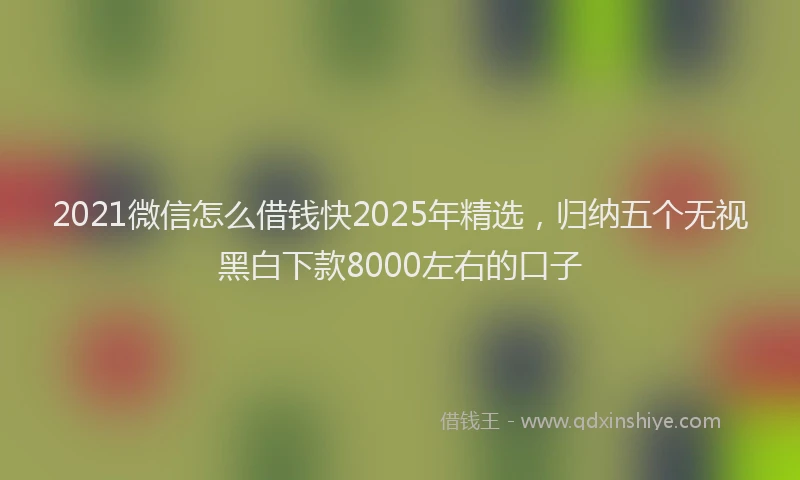 2021微信怎么借钱快2025年精选，归纳五个无视黑白下款8000左右的口子