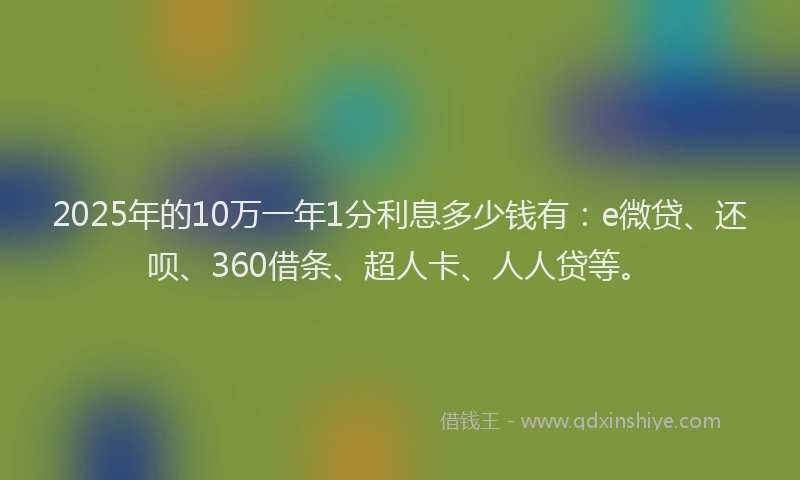 2025年的10万一年1分利息多少钱有：e微贷、还呗、360借条、超人卡、人人贷等。