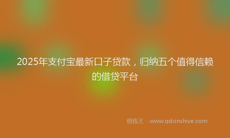 2025年支付宝最新口子贷款，归纳五个值得信赖的借贷平台