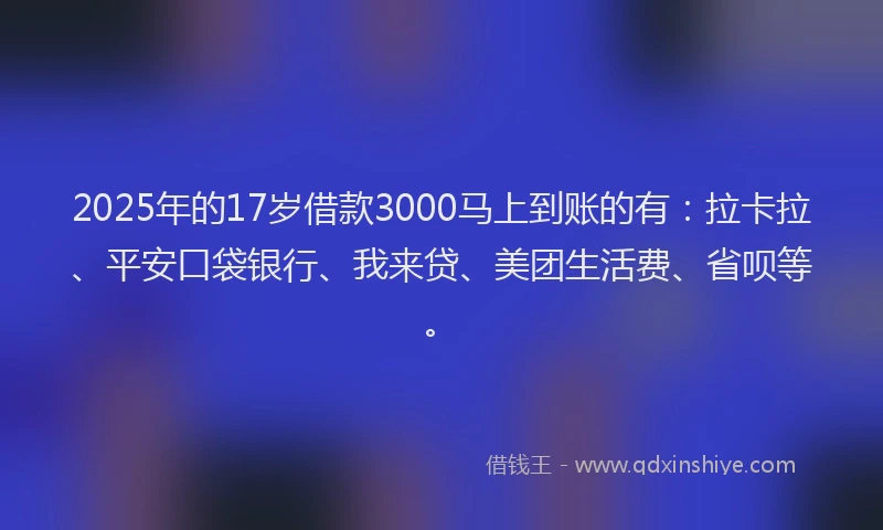 2025年的17岁借款3000马上到账的有：拉卡拉、平安口袋银行、我来贷、美团生活费、省呗等。