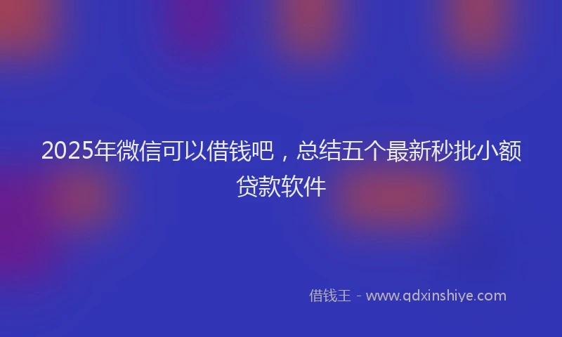 2025年微信可以借钱吧，总结五个最新秒批小额贷款软件