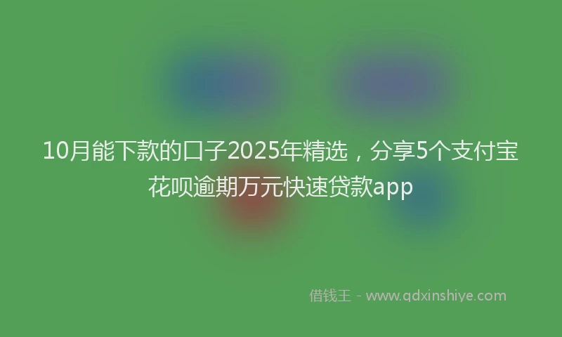 10月能下款的口子2025年精选，分享5个支付宝花呗逾期万元快速贷款app