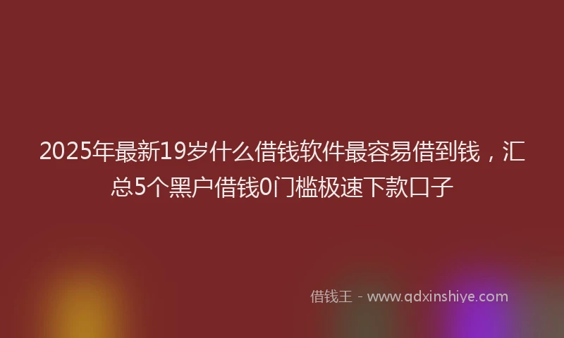 2025年最新19岁什么借钱软件最容易借到钱，汇总5个黑户借钱0门槛极速下款口子