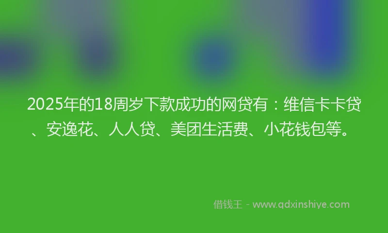 2025年的18周岁下款成功的网贷有：维信卡卡贷、安逸花、人人贷、美团生活费、小花钱包等。