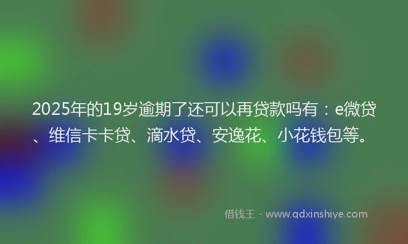 2025年的19岁逾期了还可以再贷款吗有：e微贷、维信卡卡贷、滴水贷、安逸花、小花钱包等。