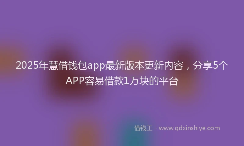 2025年慧借钱包app最新版本更新内容，分享5个APP容易借款1万块的平台