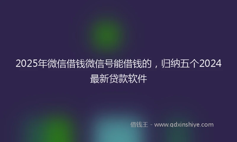 2025年微信借钱微信号能借钱的，归纳五个2024最新贷款软件