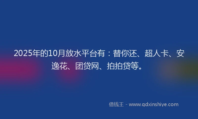 2025年的10月放水平台有：替你还、超人卡、安逸花、团贷网、拍拍贷等。
