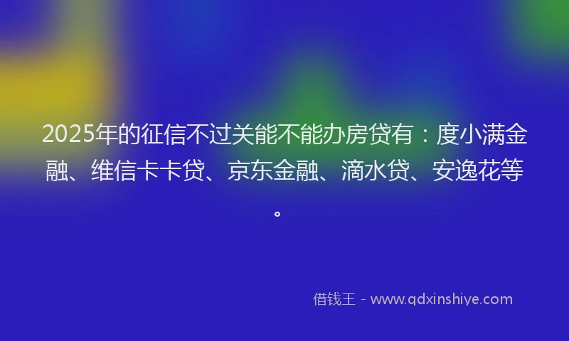2025年的征信不过关能不能办房贷有：度小满金融、维信卡卡贷、京东金融、滴水贷、安逸花等。