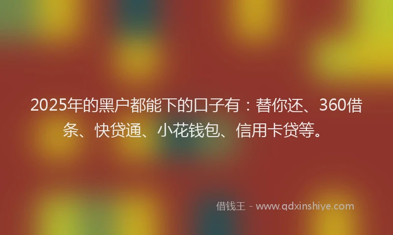2025年的黑户都能下的口子有：替你还、360借条、快贷通、小花钱包、信用卡贷等。