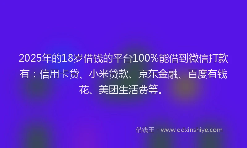 2025年的18岁借钱的平台100%能借到微信打款有：信用卡贷、小米贷款、京东金融、百度有钱花、美团生活费等。