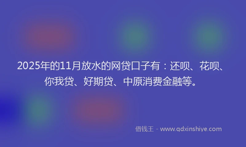 2025年的11月放水的网贷口子有：还呗、花呗、你我贷、好期贷、中原消费金融等。