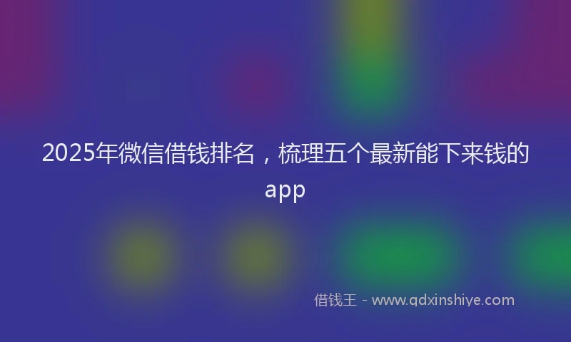 2025年微信借钱排名，梳理五个最新能下来钱的app