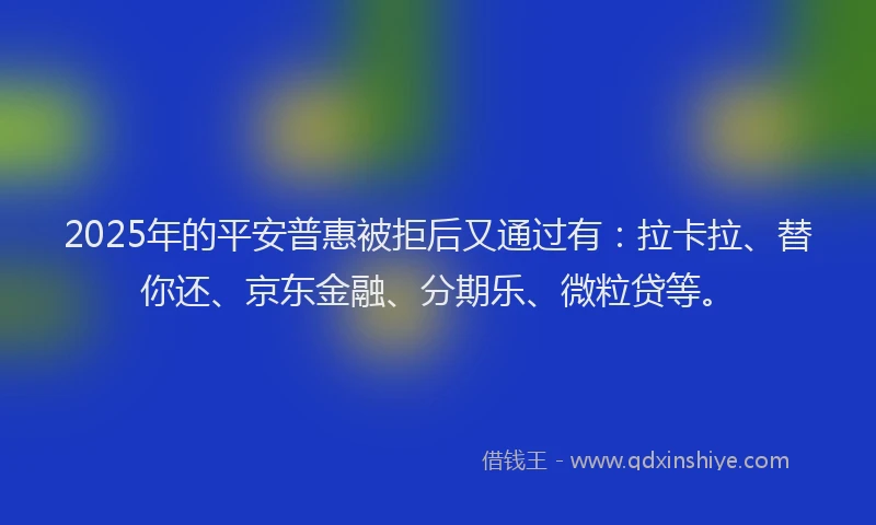 2025年的平安普惠被拒后又通过有：拉卡拉、替你还、京东金融、分期乐、微粒贷等。