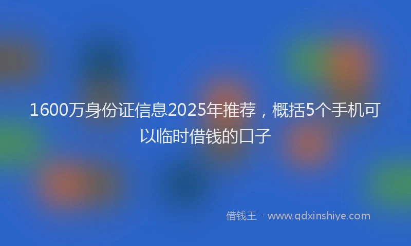 1600万身份证信息2025年推荐，概括5个手机可以临时借钱的口子