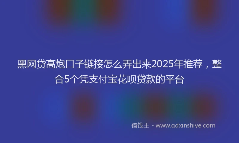 黑网贷高炮口子链接怎么弄出来2025年推荐，整合5个凭支付宝花呗贷款的平台