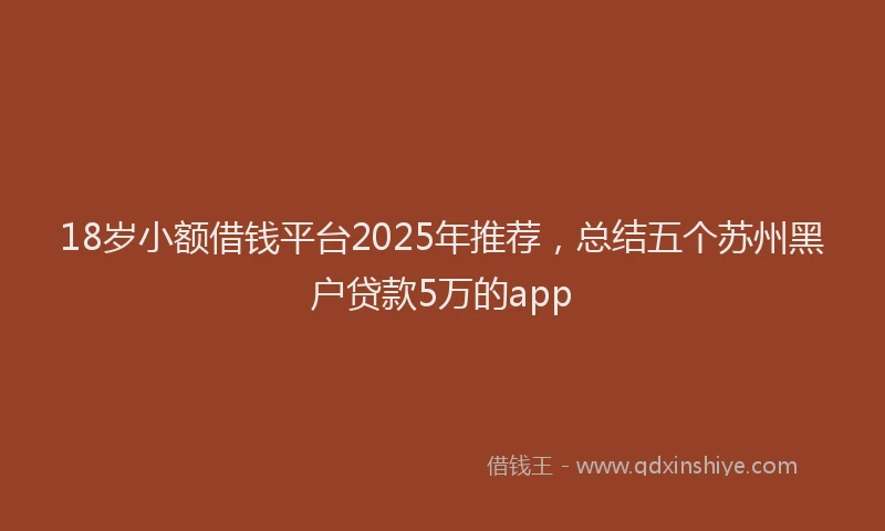 18岁小额借钱平台2025年推荐，总结五个苏州黑户贷款5万的app