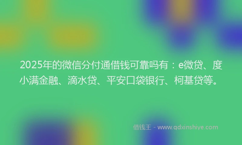 2025年的微信分付通借钱可靠吗有：e微贷、度小满金融、滴水贷、平安口袋银行、柯基贷等。