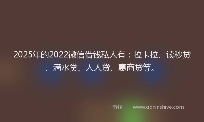 2025年的2022微信借钱私人有：拉卡拉、读秒贷、滴水贷、人人贷、惠商贷等。
