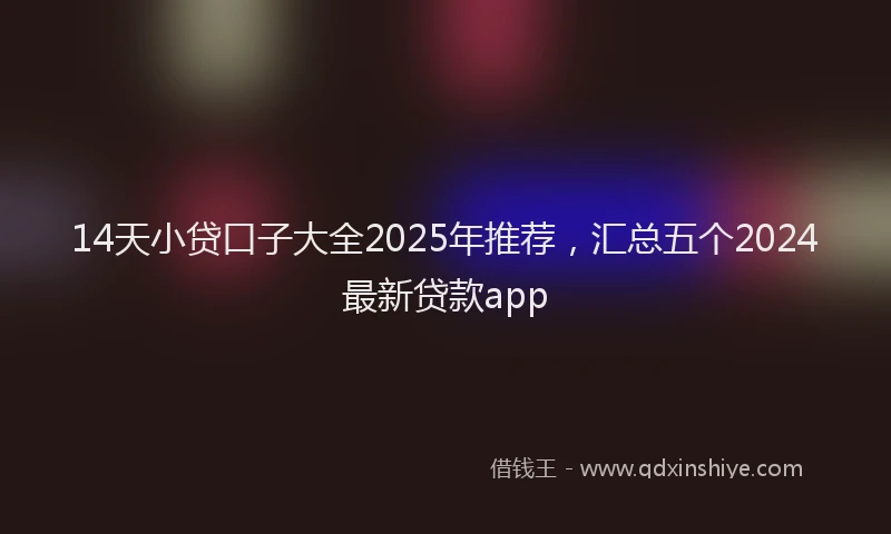 14天小贷口子大全2025年推荐，汇总五个2024最新贷款app