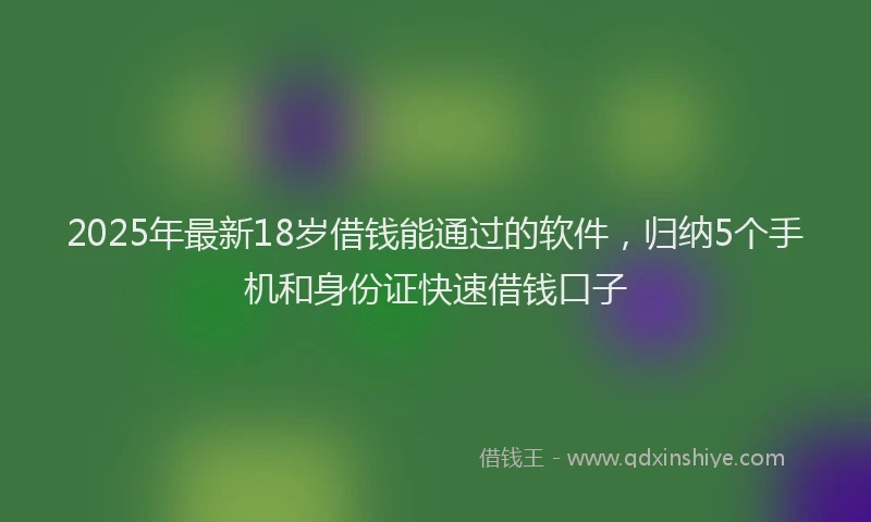 2025年最新18岁借钱能通过的软件，归纳5个手机和身份证快速借钱口子
