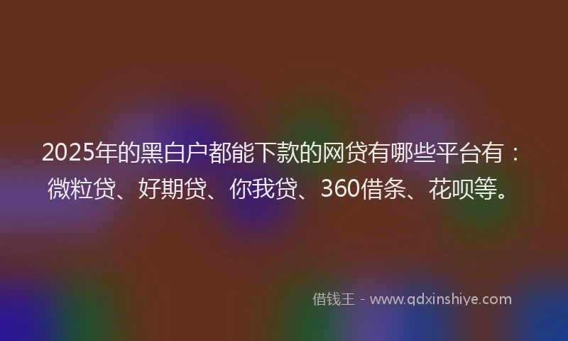 2025年的黑白户都能下款的网贷有哪些平台有：微粒贷、好期贷、你我贷、360借条、花呗等。