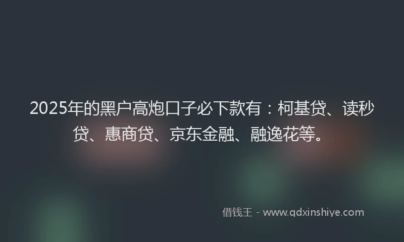 2025年的黑户高炮口子必下款有：柯基贷、读秒贷、惠商贷、京东金融、融逸花等。