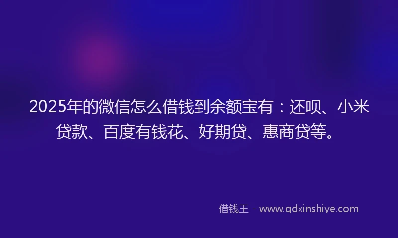 2025年的微信怎么借钱到余额宝有：还呗、小米贷款、百度有钱花、好期贷、惠商贷等。