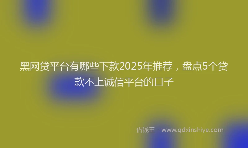 黑网贷平台有哪些下款2025年推荐，盘点5个贷款不上诚信平台的口子